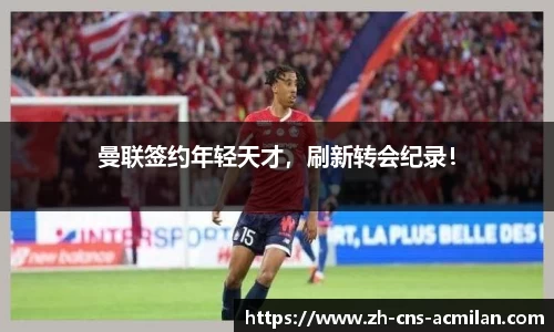 曼联签约年轻天才，刷新转会纪录！