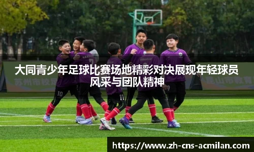大同青少年足球比赛场地精彩对决展现年轻球员风采与团队精神