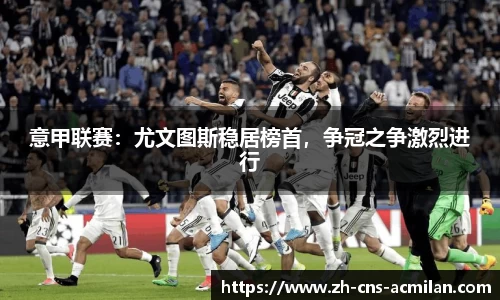 意甲联赛：尤文图斯稳居榜首，争冠之争激烈进行