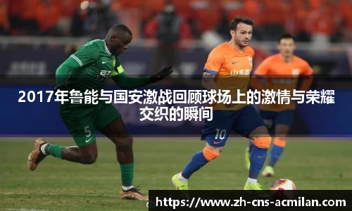 2017年鲁能与国安激战回顾球场上的激情与荣耀交织的瞬间