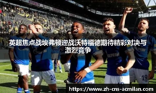 英超焦点战埃弗顿迎战沃特福德期待精彩对决与激烈竞争