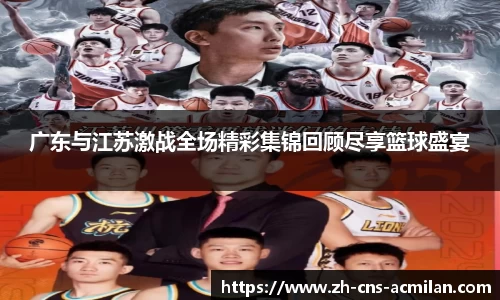 广东与江苏激战全场精彩集锦回顾尽享篮球盛宴