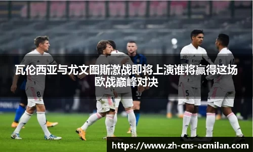 瓦伦西亚与尤文图斯激战即将上演谁将赢得这场欧战巅峰对决