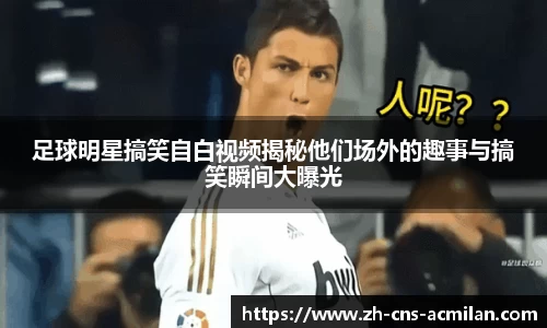 足球明星搞笑自白视频揭秘他们场外的趣事与搞笑瞬间大曝光