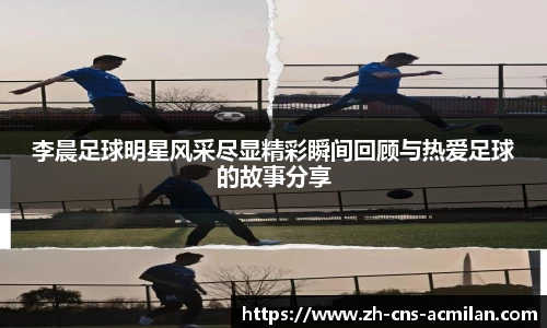 李晨足球明星风采尽显精彩瞬间回顾与热爱足球的故事分享