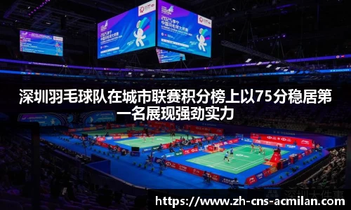 深圳羽毛球队在城市联赛积分榜上以75分稳居第一名展现强劲实力