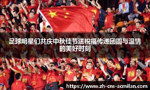 足球明星们共庆中秋佳节送祝福传递团圆与温情的美好时刻