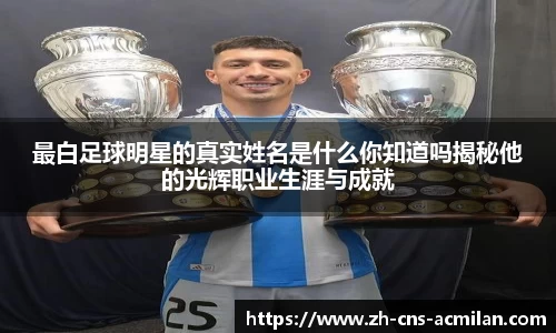 最白足球明星的真实姓名是什么你知道吗揭秘他的光辉职业生涯与成就